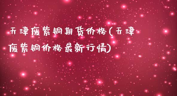 天津废紫铜期货价格(天津废紫铜价格最新行情)_https://www.boyangwujin.com_黄金期货_第1张