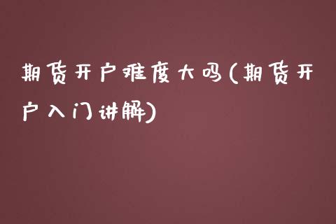 期货开户难度大吗(期货开户入门讲解)_https://www.boyangwujin.com_道指期货_第1张