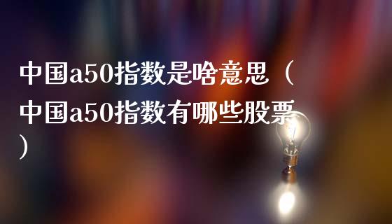 中国a50指数是啥意思（中国a50指数有哪些股票）_https://www.boyangwujin.com_道指期货_第1张