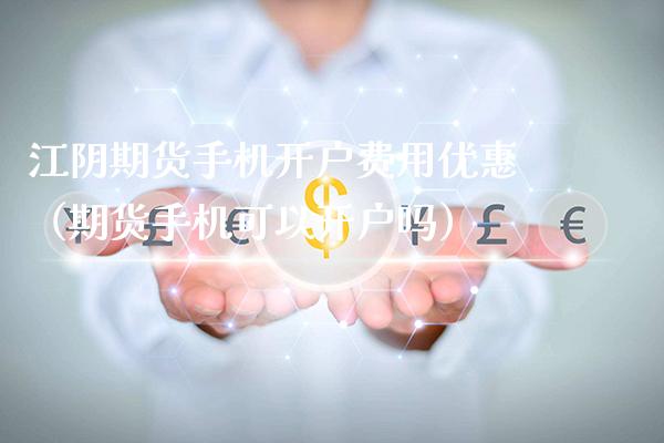 江阴期货手机开户费用优惠（期货手机可以开户吗）_https://www.boyangwujin.com_黄金期货_第1张