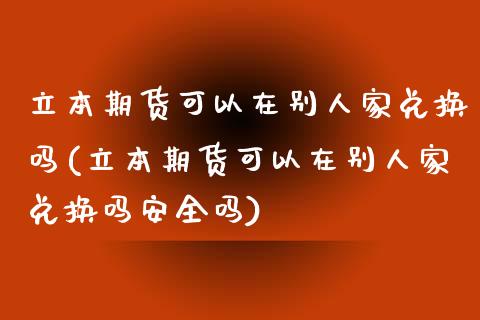 立本期货可以在别人家兑换吗(立本期货可以在别人家兑换吗安全吗)