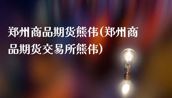 郑州商品期货熊伟(郑州商品期货交易所熊伟)