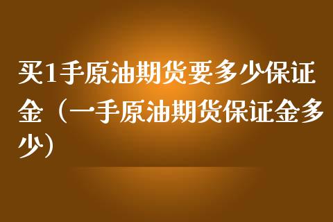 买1手原油期货要多少保证金（一手原油期货保证金多少）_https://www.boyangwujin.com_期货直播间_第1张