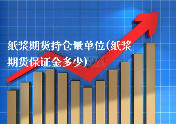 纸浆期货持仓量单位(纸浆期货保证金多少)