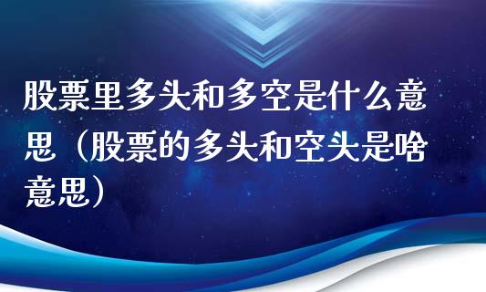 股票里多头和多空是什么意思（股票的多头和空头是啥意思）