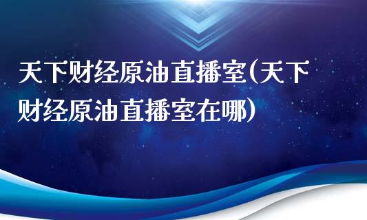 天下财经原油直播室(天下财经原油直播室在哪)