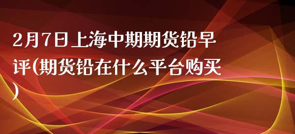 2月7日上海中期期货铅早评(期货铅在什么平台购买)