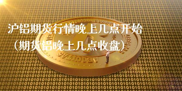 沪铝期货行情晚上几点开始（期货铝晚上几点收盘）_https://www.boyangwujin.com_期货直播间_第1张