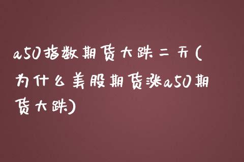 a50指数期货大跌二天(为什么美股期货涨a50期货大跌)_https://www.boyangwujin.com_原油直播间_第1张