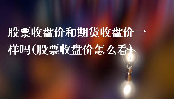 股票收盘价和期货收盘价一样吗(股票收盘价怎么看)_https://www.boyangwujin.com_原油期货_第1张