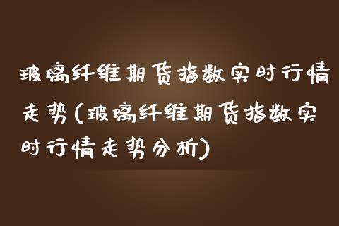 玻璃纤维期货指数实时行情走势(玻璃纤维期货指数实时行情走势分析)