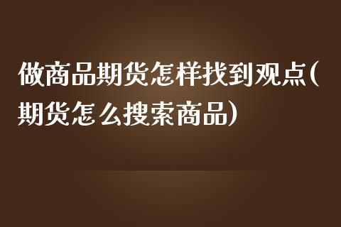 做商品期货怎样找到观点(期货怎么搜索商品)