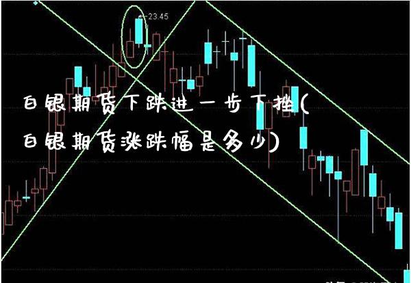 白银期货下跌进一步下挫(白银期货涨跌幅是多少)