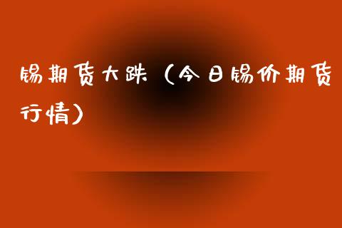 锡期货大跌（今日锡价期货行情）_https://www.boyangwujin.com_纳指期货_第1张