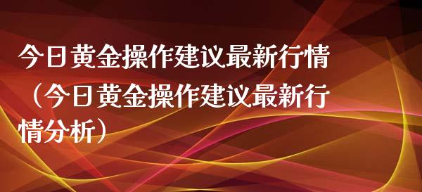 今日黄金操作建议最新行情（今日黄金操作建议最新行情分析）