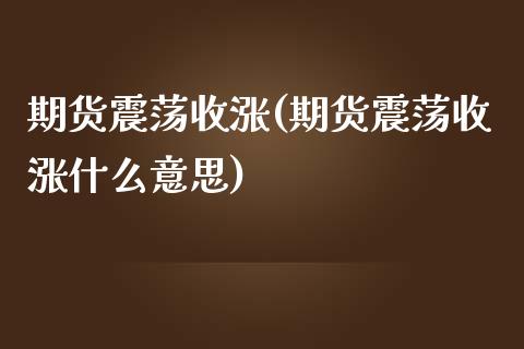 期货震荡收涨(期货震荡收涨什么意思)