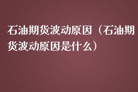 石油期货波动原因（石油期货波动原因是什么）