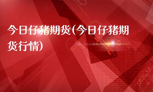 今日仔猪期货(今日仔猪期货行情)_https://www.boyangwujin.com_期货直播间_第1张