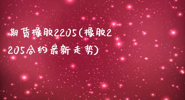 期货橡胶2205(橡胶2205合约最新走势)