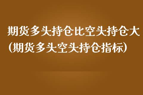 期货多头持仓比空头持仓大(期货多头空头持仓指标)