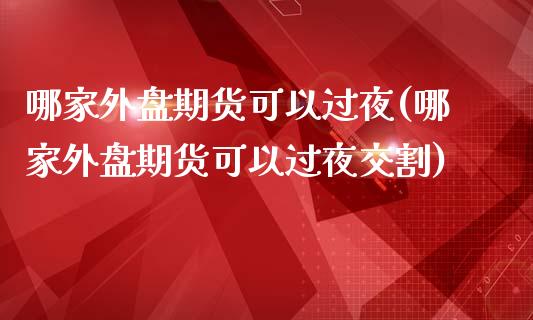 哪家外盘期货可以过夜(哪家外盘期货可以过夜交割)