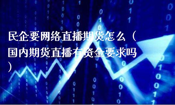 民企要网络直播期货怎么（国内期货直播有资金要求吗）_https://www.boyangwujin.com_期货直播间_第1张