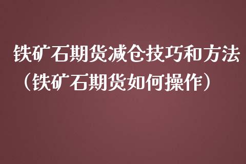 铁矿石期货减仓技巧和方法（铁矿石期货如何操作）