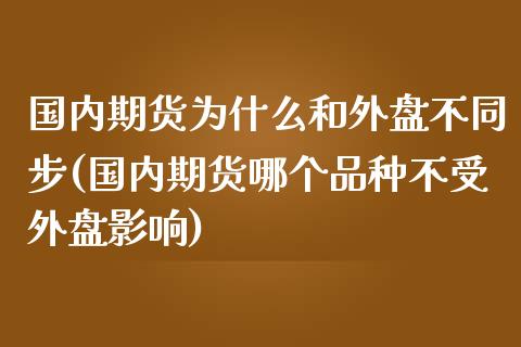 国内期货为什么和外盘不同步(国内期货哪个品种不受外盘影响)_https://www.boyangwujin.com_期货直播间_第1张