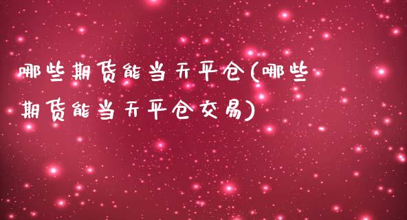 哪些期货能当天平仓(哪些期货能当天平仓交易)