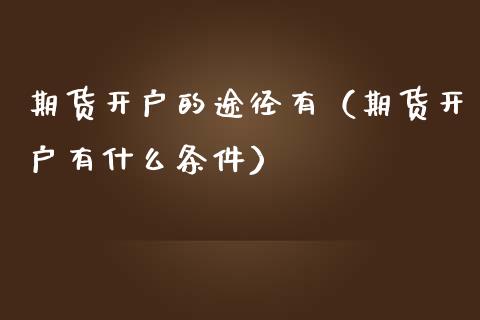 期货开户的途径有（期货开户有什么条件）