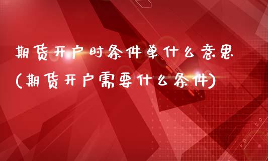 期货开户时条件单什么意思(期货开户需要什么条件)