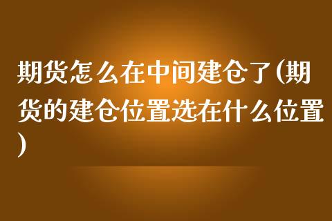 期货怎么在中间建仓了(期货的建仓位置选在什么位置)_https://www.boyangwujin.com_原油期货_第1张