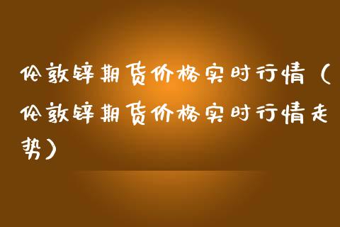 伦敦锌期货价格实时行情（伦敦锌期货价格实时行情走势）_https://www.boyangwujin.com_原油期货_第1张