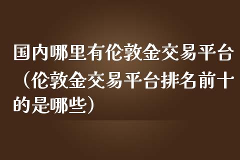 国内哪里有伦敦金交易平台（伦敦金交易平台排名前十的是哪些）