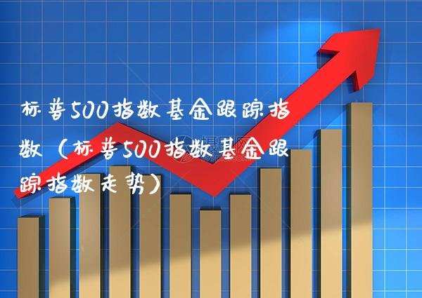 标普500指数基金跟踪指数（标普500指数基金跟踪指数走势）