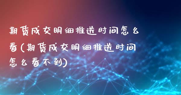 期货成交明细推送时间怎么看(期货成交明细推送时间怎么看不到)