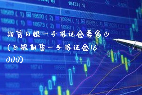 期货白银一手保证金要多少(白银期货一手保证金16000)