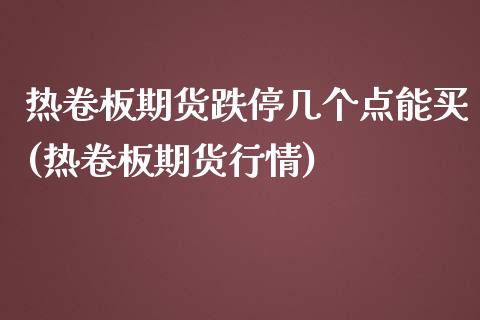 热卷板期货跌停几个点能买(热卷板期货行情)_https://www.boyangwujin.com_黄金直播间_第1张