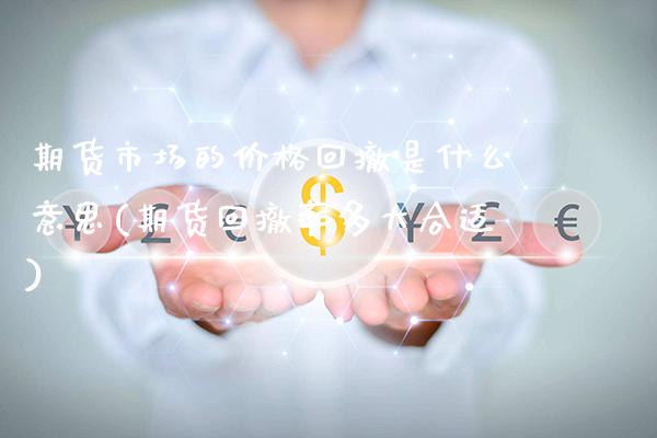 期货市场的价格回撤是什么意思(期货回撤率多大合适)_https://www.boyangwujin.com_期货直播间_第1张