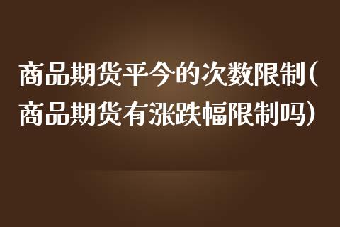 商品期货平今的次数限制(商品期货有涨跌幅限制吗)