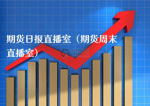 期货日报直播室（期货周末直播室）_https://www.boyangwujin.com_期货直播间_第1张