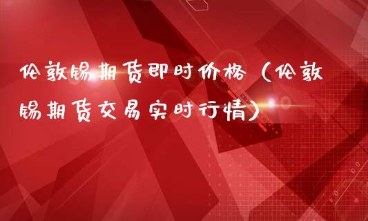 伦敦锡期货即时价格（伦敦锡期货交易实时行情）