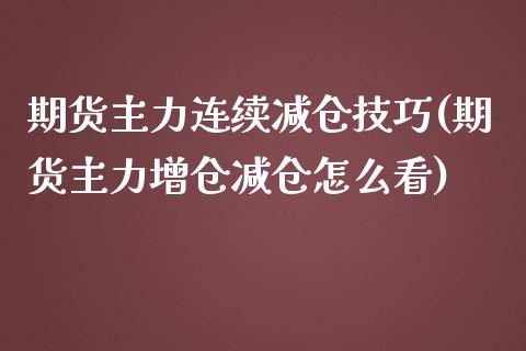 期货主力连续减仓技巧(期货主力增仓减仓怎么看)