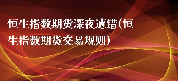 恒生指数期货深夜遭错(恒生指数期货交易规则)_https://www.boyangwujin.com_黄金期货_第1张