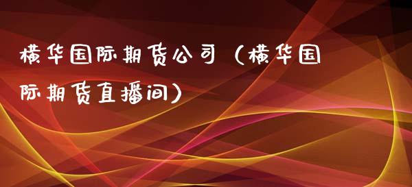 横华国际期货公司（横华国际期货直播间）_https://www.boyangwujin.com_黄金期货_第1张