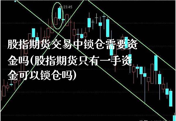 股指期货交易中锁仓需要资金吗(股指期货只有一手资金可以锁仓吗)