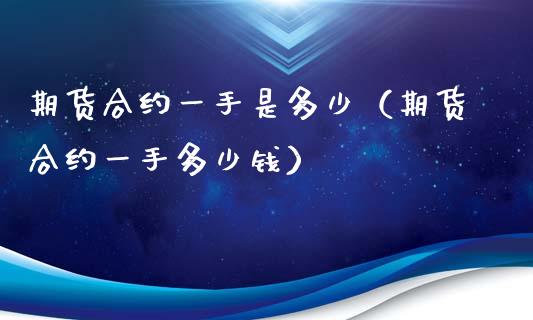 期货合约一手是多少（期货合约一手多少钱）