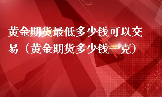 黄金期货最低多少钱可以交易（黄金期货多少钱一克）