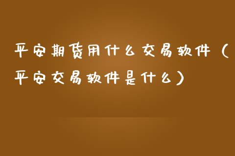 平安期货用什么交易软件（平安交易软件是什么）