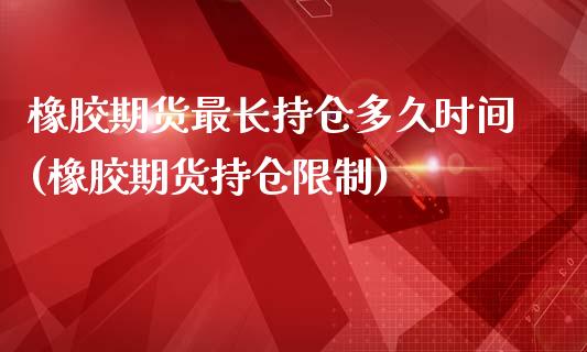 橡胶期货最长持仓多久时间(橡胶期货持仓限制)